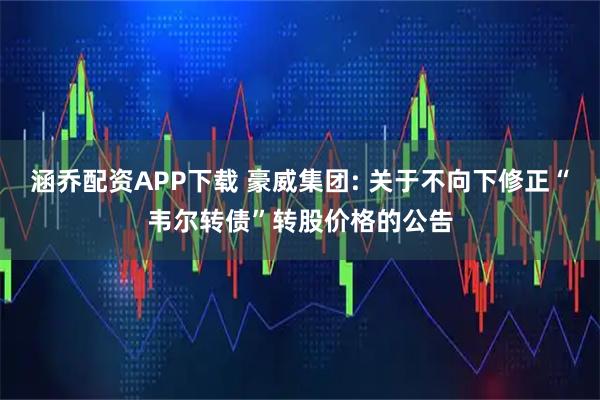 涵乔配资APP下载 豪威集团: 关于不向下修正“韦尔转债”转股价格的公告