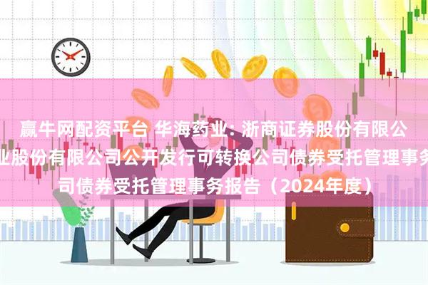 赢牛网配资平台 华海药业: 浙商证券股份有限公司关于浙江华海药业股份有限公司公开发行可转换公司债券受托管理事务报告（2024年度）