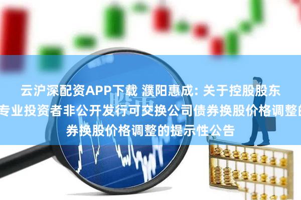 云沪深配资APP下载 濮阳惠成: 关于控股股东2023年面向专业投资者非公开发行可交换公司债券换股价格调整的提示性公告
