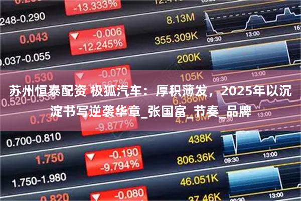 苏州恒泰配资 极狐汽车：厚积薄发，2025年以沉淀书写逆袭华章_张国富_节奏_品牌