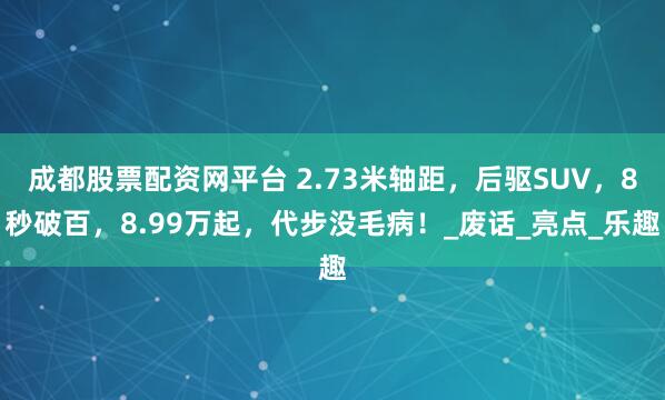成都股票配资网平台 2.73米轴距，后驱SUV，8秒破百，8.99万起，代步没毛病！_废话_亮点_乐趣