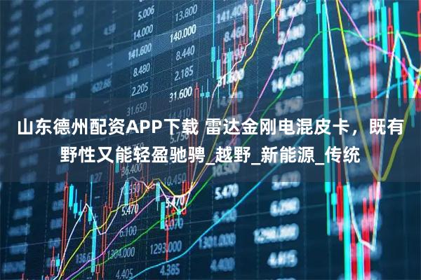 山东德州配资APP下载 雷达金刚电混皮卡，既有野性又能轻盈驰骋_越野_新能源_传统