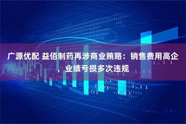 广源优配 益佰制药再涉商业贿赂：销售费用高企，业绩亏损多次违规