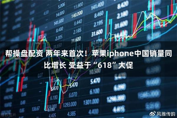 帮操盘配资 两年来首次！苹果iphone中国销量同比增长 受益于“618”大促