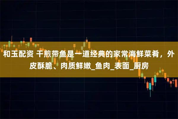 和玉配资 干煎带鱼是一道经典的家常海鲜菜肴，外皮酥脆、肉质鲜嫩_鱼肉_表面_厨房