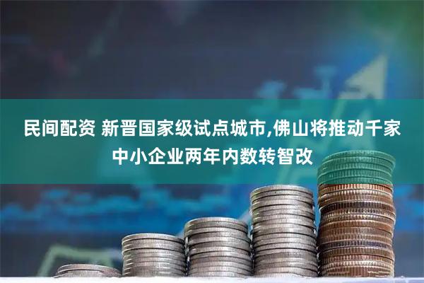 民间配资 新晋国家级试点城市,佛山将推动千家中小企业两年内数转智改