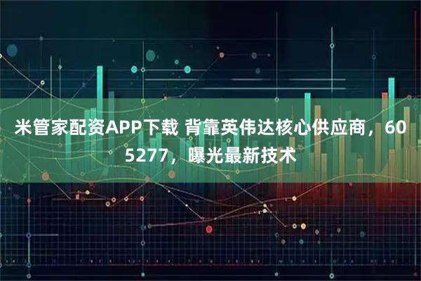 米管家配资APP下载 背靠英伟达核心供应商，605277，曝光最新技术