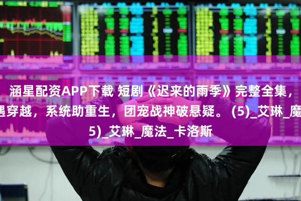 涵星配资APP下载 短剧《迟来的雨季》完整全集，修仙宫斗遇穿越，系统助重生，团宠战神破悬疑。 (5)_艾琳_魔法_卡洛斯