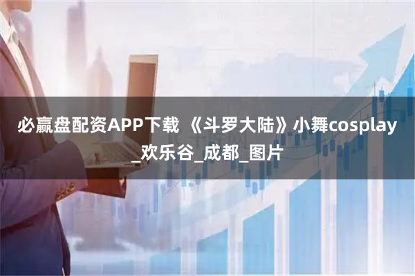 必赢盘配资APP下载 《斗罗大陆》小舞cosplay_欢乐谷_成都_图片
