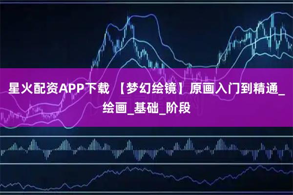 星火配资APP下载 【梦幻绘镜】原画入门到精通_绘画_基础_阶段