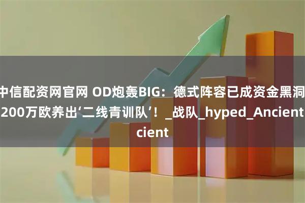 中信配资网官网 OD炮轰BIG：德式阵容已成资金黑洞 200万欧养出‘二线青训队’！_战队_hyped_Ancient