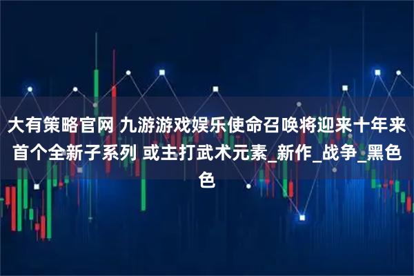 大有策略官网 九游游戏娱乐使命召唤将迎来十年来首个全新子系列 或主打武术元素_新作_战争_黑色