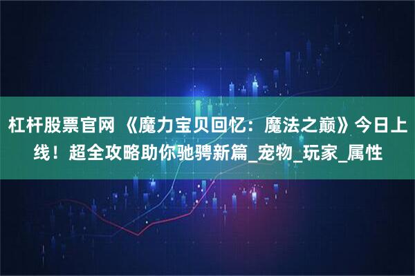 杠杆股票官网 《魔力宝贝回忆：魔法之巅》今日上线！超全攻略助你驰骋新篇_宠物_玩家_属性