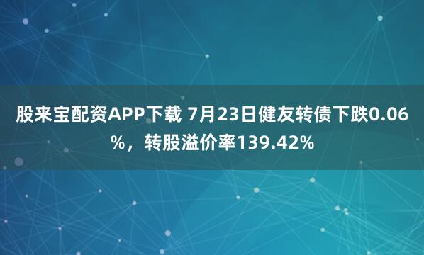 股来宝配资APP下载 7月23日健友转债下跌0.06%，转股溢价率139.42%