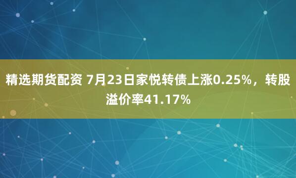 精选期货配资 7月23日家悦转债上涨0.25%，转股溢价率41.17%