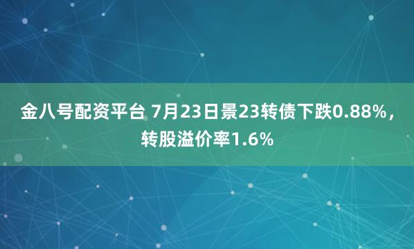 金八号配资平台 7月23日景23转债下跌0.88%，转股溢价率1.6%