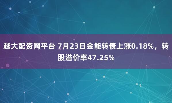越大配资网平台 7月23日金能转债上涨0.18%，转股溢价率47.25%