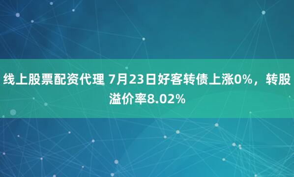 线上股票配资代理 7月23日好客转债上涨0%，转股溢价率8.02%