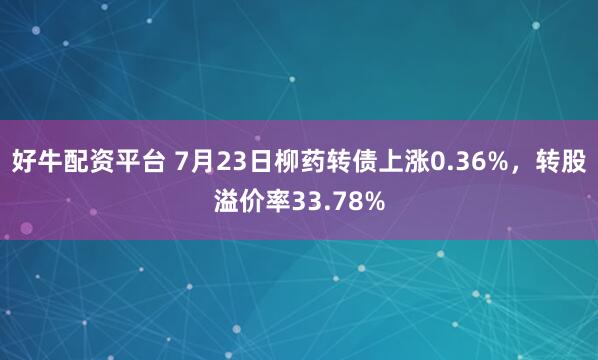好牛配资平台 7月23日柳药转债上涨0.36%，转股溢价率33.78%
