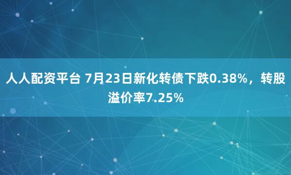 人人配资平台 7月23日新化转债下跌0.38%，转股溢价率7.25%