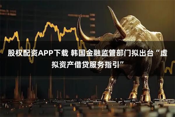 股权配资APP下载 韩国金融监管部门拟出台“虚拟资产借贷服务指引”