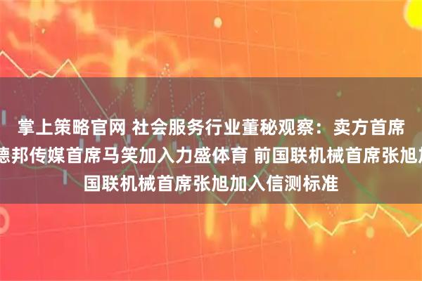 掌上策略官网 社会服务行业董秘观察：卖方首席转型董秘 前德邦传媒首席马笑加入力盛体育 前国联机械首席张旭加入信测标准