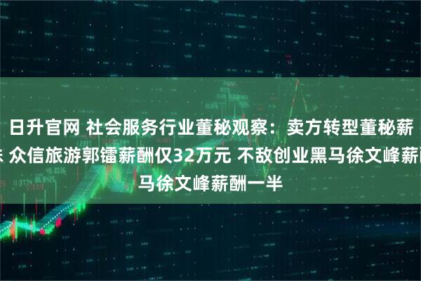 日升官网 社会服务行业董秘观察：卖方转型董秘薪酬悬殊 众信旅游郭镭薪酬仅32万元 不敌创业黑马徐文峰薪酬一半