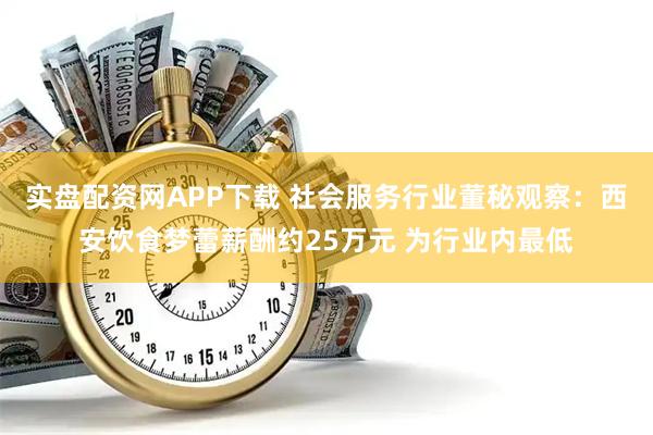 实盘配资网APP下载 社会服务行业董秘观察：西安饮食梦蕾薪酬约25万元 为行业内最低