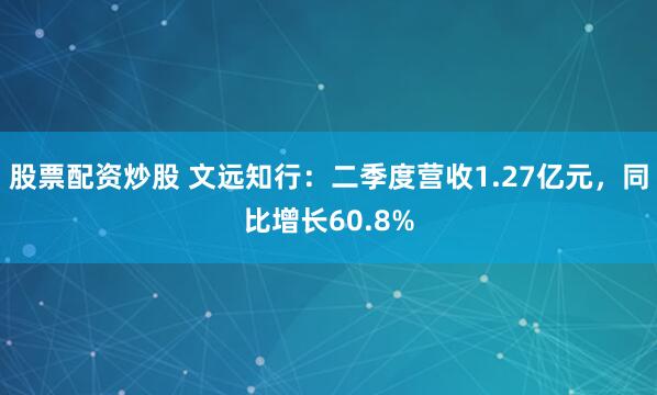 股票配资炒股 文远知行：二季度营收1.27亿元，同比增长60.8%