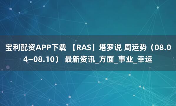 宝利配资APP下载 【RAS】塔罗说 周运势（08.04—08.10） 最新资讯_方面_事业_幸运