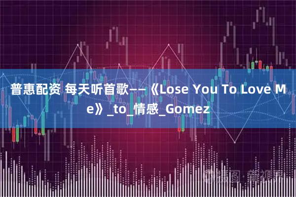 普惠配资 每天听首歌——《Lose You To Love Me》_to_情感_Gomez