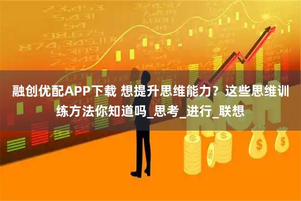 融创优配APP下载 想提升思维能力？这些思维训练方法你知道吗_思考_进行_联想