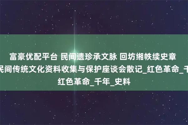 富豪优配平台 民间遗珍承文脉 回坊缃帙续史章 ——回坊民间传统文化资料收集与保护座谈会散记_红色革命_千年_史料