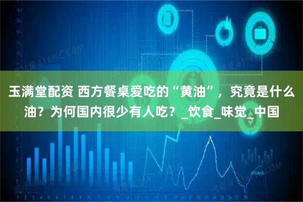 玉满堂配资 西方餐桌爱吃的“黄油”，究竟是什么油？为何国内很少有人吃？_饮食_味觉_中国