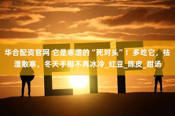 华合配资官网 它是寒湿的“死对头”！多吃它，祛湿散寒，冬天手脚不再冰冷_红豆_陈皮_甜汤