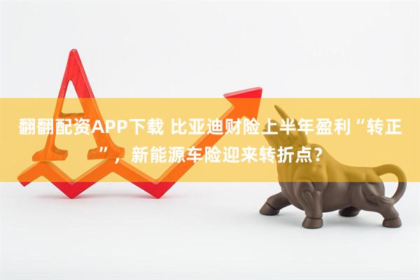 翻翻配资APP下载 比亚迪财险上半年盈利“转正”，新能源车险迎来转折点？