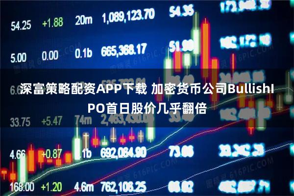 深富策略配资APP下载 加密货币公司BullishIPO首日股价几乎翻倍