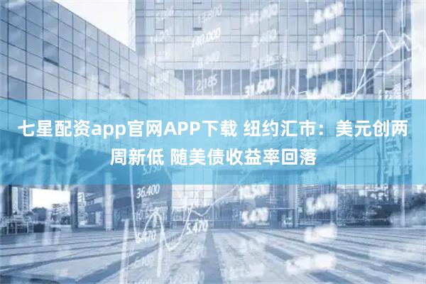 七星配资app官网APP下载 纽约汇市：美元创两周新低 随美债收益率回落