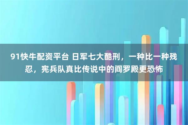91快牛配资平台 日军七大酷刑，一种比一种残忍，宪兵队真比传说中的阎罗殿更恐怖