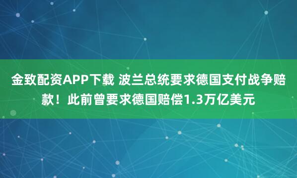 金致配资APP下载 波兰总统要求德国支付战争赔款！此前曾要求德国赔偿1.3万亿美元