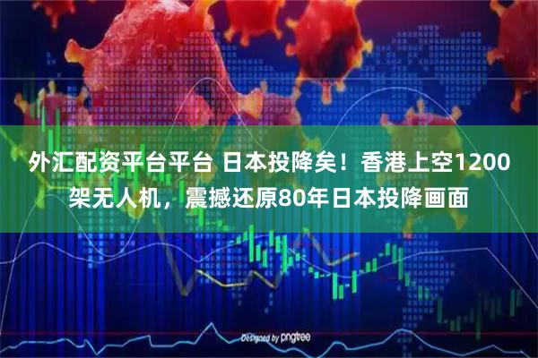 外汇配资平台平台 日本投降矣！香港上空1200架无人机，震撼还原80年日本投降画面