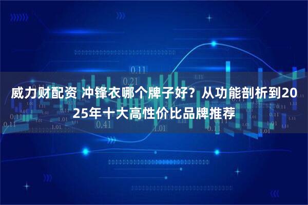 威力财配资 冲锋衣哪个牌子好？从功能剖析到2025年十大高性价比品牌推荐