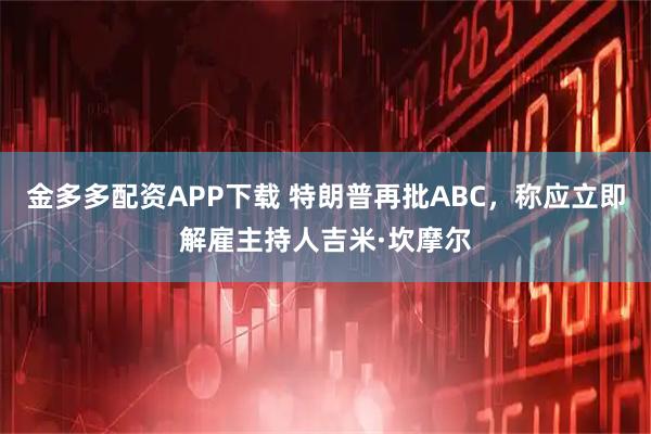 金多多配资APP下载 特朗普再批ABC，称应立即解雇主持人吉米·坎摩尔