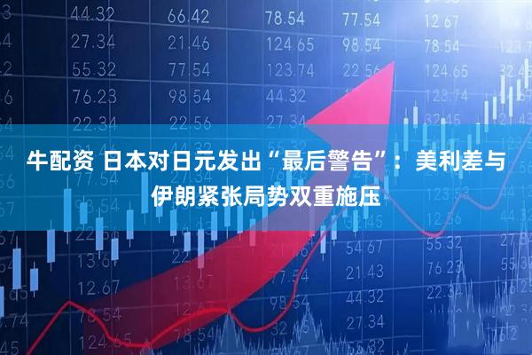 牛配资 日本对日元发出“最后警告”：美利差与伊朗紧张局势双重施压
