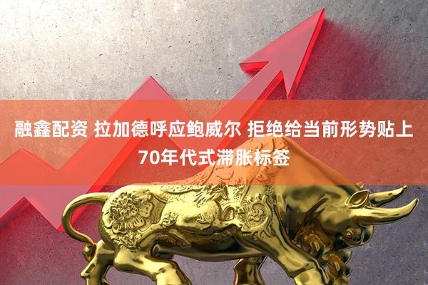 融鑫配资 拉加德呼应鲍威尔 拒绝给当前形势贴上70年代式滞胀标签