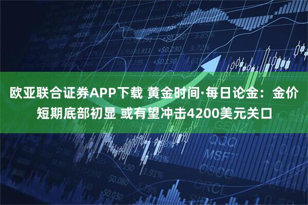欧亚联合证券APP下载 黄金时间·每日论金：金价短期底部初显 或有望冲击4200美元关口